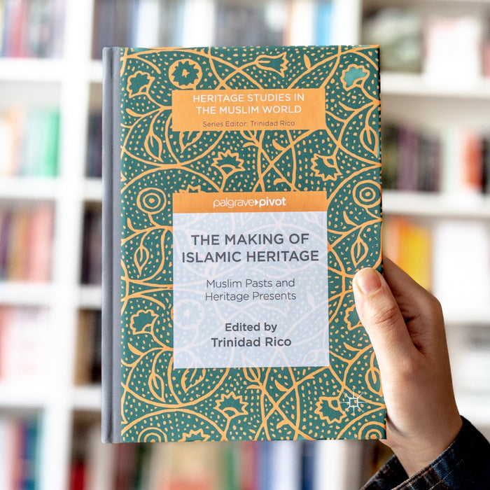 The Making of Islamic Heritage: Muslim Pasts and Heritage Presents